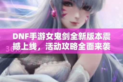 DNF手游女鬼剑全新版本震撼上线，活动攻略全面来袭！