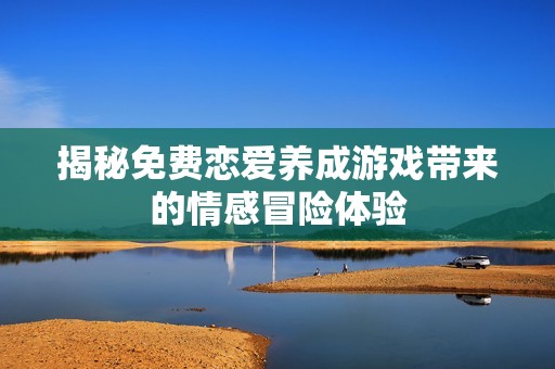 揭秘免费恋爱养成游戏带来的情感冒险体验