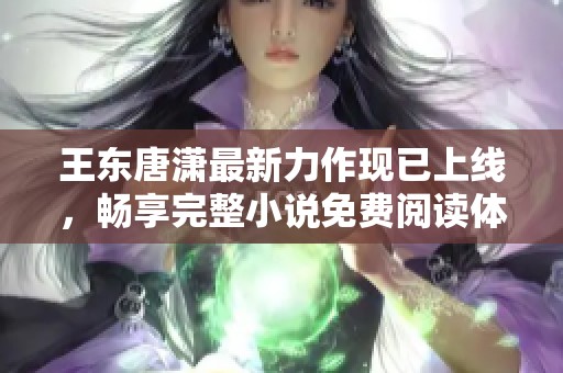 王东唐潇最新力作现已上线，畅享完整小说免费阅读体验