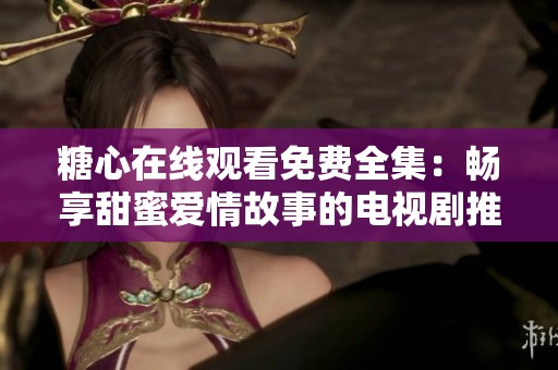 糖心在线观看免费全集：畅享甜蜜爱情故事的电视剧推荐