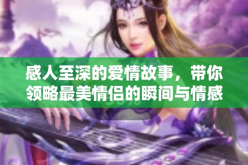 感人至深的爱情故事，带你领略最美情侣的瞬间与情感