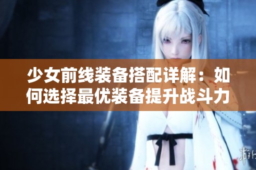 少女前线装备搭配详解：如何选择最优装备提升战斗力