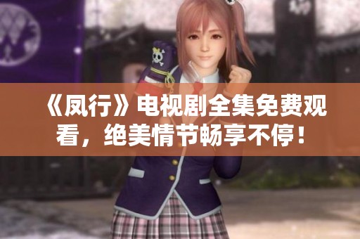 《凤行》电视剧全集免费观看，绝美情节畅享不停！
