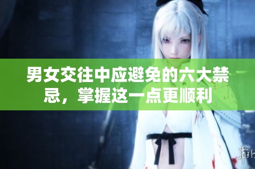 男女交往中应避免的六大禁忌，掌握这一点更顺利