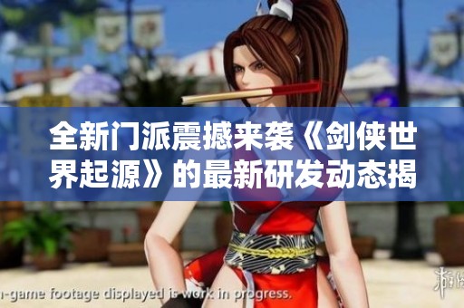 全新门派震撼来袭《剑侠世界起源》的最新研发动态揭秘