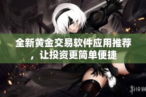 全新黄金交易软件应用推荐，让投资更简单便捷