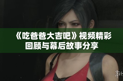 《吃爸爸大吉吧》视频精彩回顾与幕后故事分享
