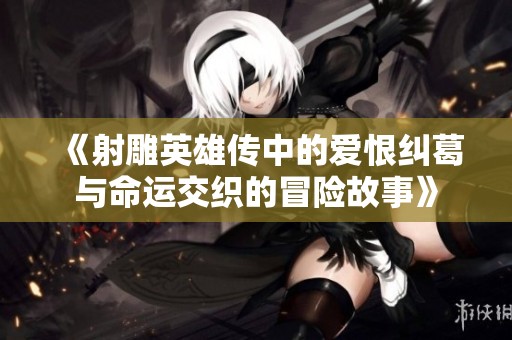 《射雕英雄传中的爱恨纠葛与命运交织的冒险故事》