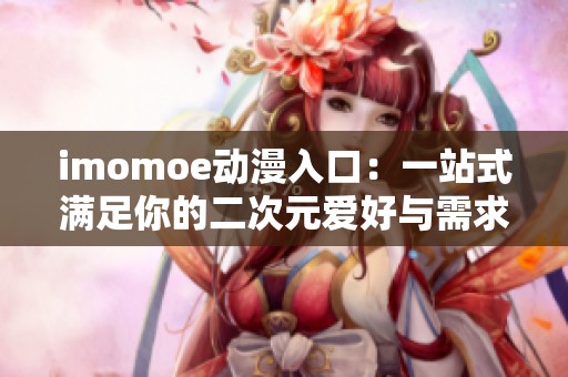 imomoe动漫入口：一站式满足你的二次元爱好与需求