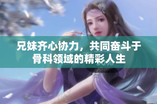 兄妹齐心协力，共同奋斗于骨科领域的精彩人生