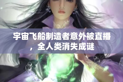 宇宙飞船制造者意外被直播，全人类消失成谜
