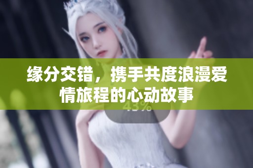 缘分交错，携手共度浪漫爱情旅程的心动故事
