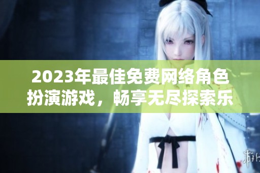 2023年最佳免费网络角色扮演游戏，畅享无尽探索乐趣