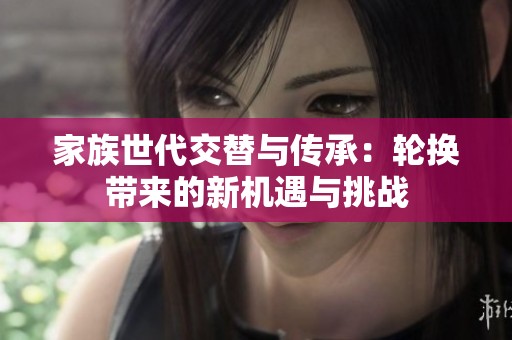 家族世代交替与传承：轮换带来的新机遇与挑战
