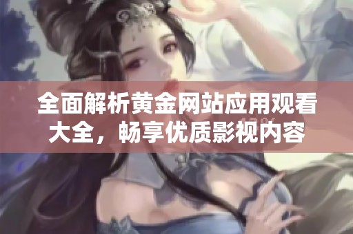全面解析黄金网站应用观看大全，畅享优质影视内容