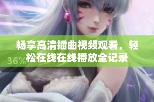 畅享高清插曲视频观看，轻松在线在线播放全记录