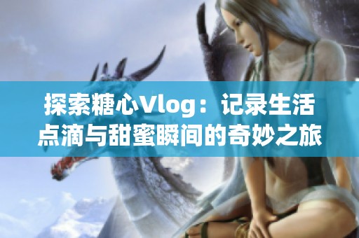 探索糖心Vlog：记录生活点滴与甜蜜瞬间的奇妙之旅