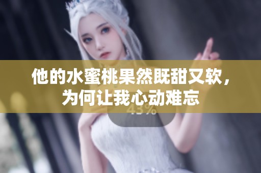 他的水蜜桃果然既甜又软，为何让我心动难忘