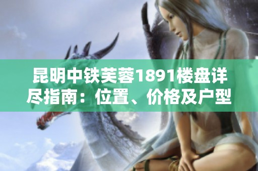 昆明中铁芙蓉1891楼盘详尽指南：位置、价格及户型分析