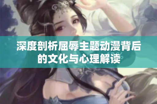 深度剖析屈辱主题动漫背后的文化与心理解读