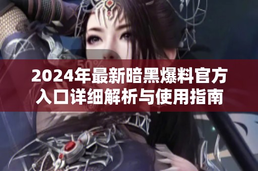 2024年最新暗黑爆料官方入口详细解析与使用指南