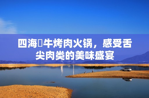 四海犇牛烤肉火锅，感受舌尖肉类的美味盛宴