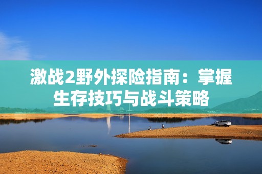 激战2野外探险指南：掌握生存技巧与战斗策略