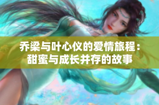 乔梁与叶心仪的爱情旅程：甜蜜与成长并存的故事
