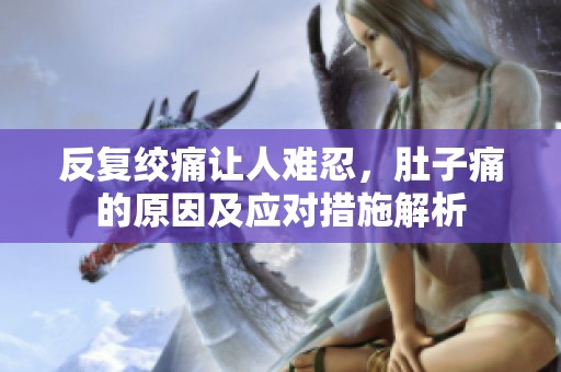 反复绞痛让人难忍，肚子痛的原因及应对措施解析