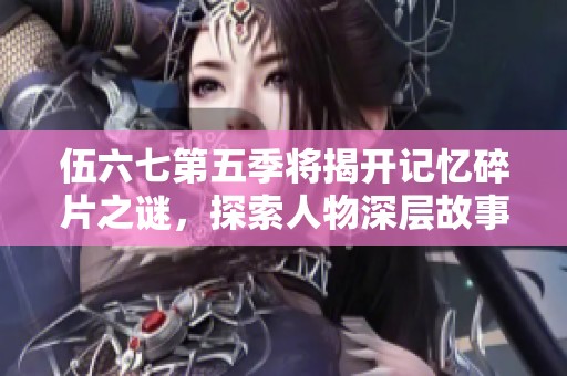 伍六七第五季将揭开记忆碎片之谜，探索人物深层故事