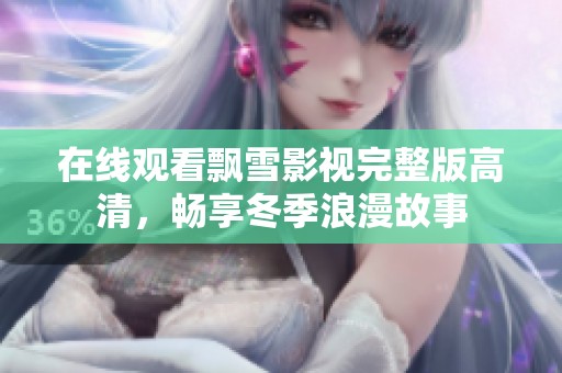 在线观看飘雪影视完整版高清，畅享冬季浪漫故事