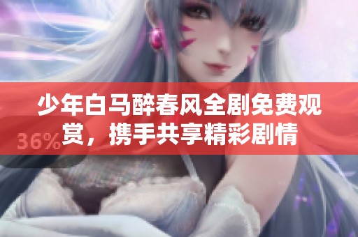 少年白马醉春风全剧免费观赏，携手共享精彩剧情
