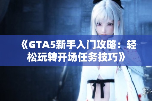 《GTA5新手入门攻略：轻松玩转开场任务技巧》