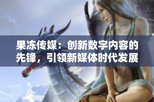 果冻传媒：创新数字内容的先锋，引领新媒体时代发展