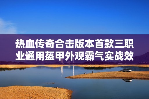 热血传奇合击版本首款三职业通用盔甲外观霸气实战效果卓越