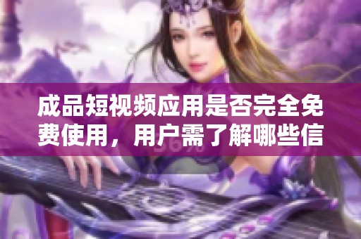 成品短视频应用是否完全免费使用，用户需了解哪些信息