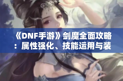 《DNF手游》剑魔全面攻略：属性强化、技能运用与装备搭配详解