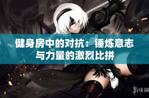 健身房中的对抗：锤炼意志与力量的激烈比拼