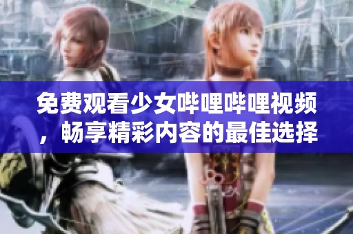 免费观看少女哔哩哔哩视频，畅享精彩内容的最佳选择