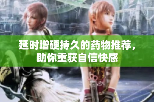 延时增硬持久的药物推荐，助你重获自信快感