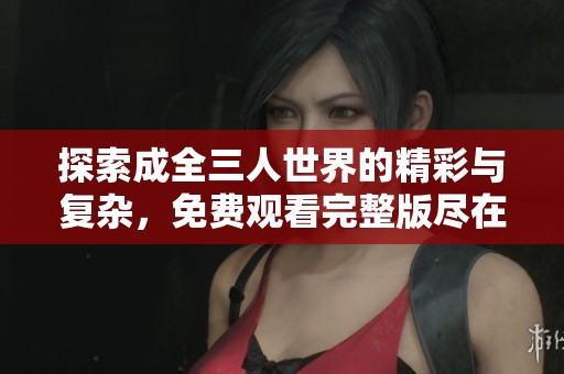 探索成全三人世界的精彩与复杂，免费观看完整版尽在此处