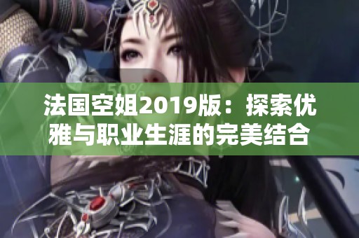 法国空姐2019版：探索优雅与职业生涯的完美结合