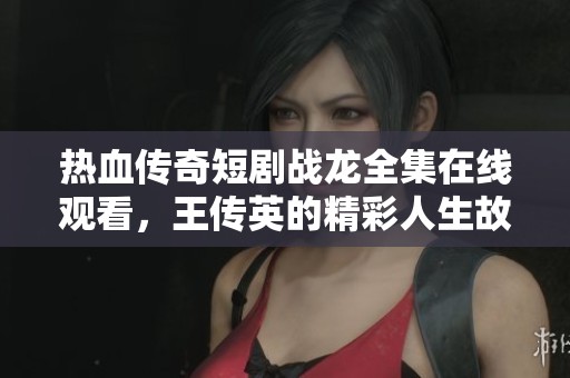 热血传奇短剧战龙全集在线观看，王传英的精彩人生故事