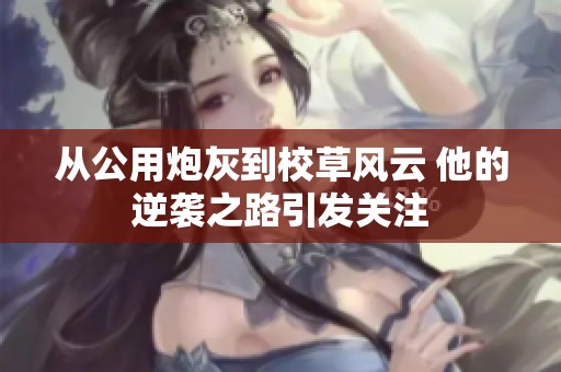 从公用炮灰到校草风云 他的逆袭之路引发关注
