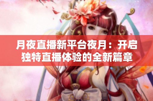 月夜直播新平台夜月：开启独特直播体验的全新篇章