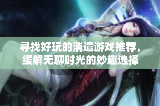 寻找好玩的消遣游戏推荐，缓解无聊时光的妙趣选择