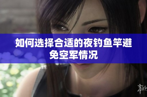 如何选择合适的夜钓鱼竿避免空军情况