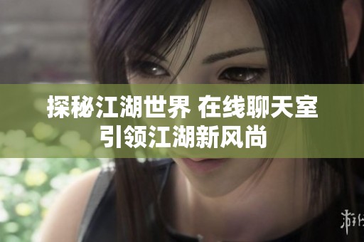 探秘江湖世界 在线聊天室引领江湖新风尚