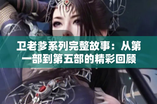 卫老爹系列完整故事：从第一部到第五部的精彩回顾
