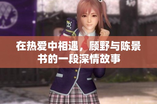 在热爱中相遇，顾野与陈景书的一段深情故事